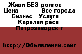 Живи БЕЗ долгов ! › Цена ­ 1 000 - Все города Бизнес » Услуги   . Карелия респ.,Петрозаводск г.